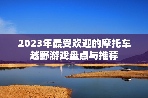 2023年最受欢迎的摩托车越野游戏盘点与推荐