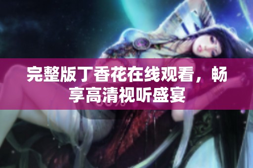 完整版丁香花在线观看，畅享高清视听盛宴