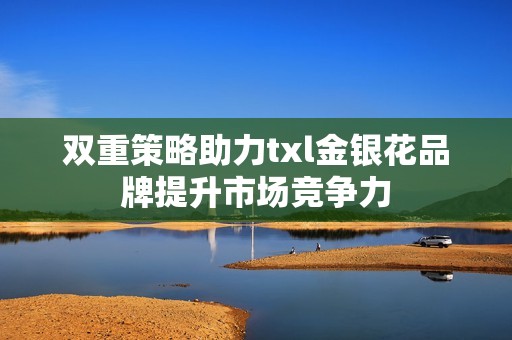 双重策略助力txl金银花品牌提升市场竞争力