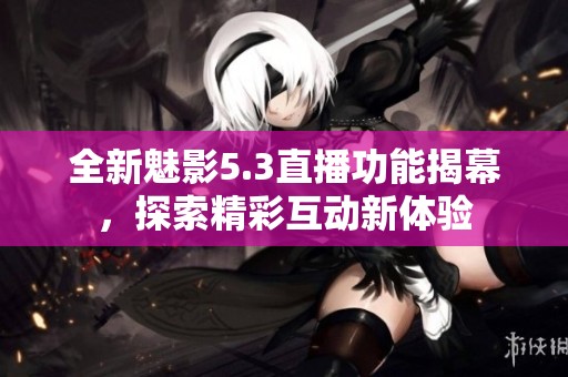 全新魅影5.3直播功能揭幕，探索精彩互动新体验
