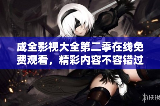 成全影视大全第二季在线免费观看，精彩内容不容错过！