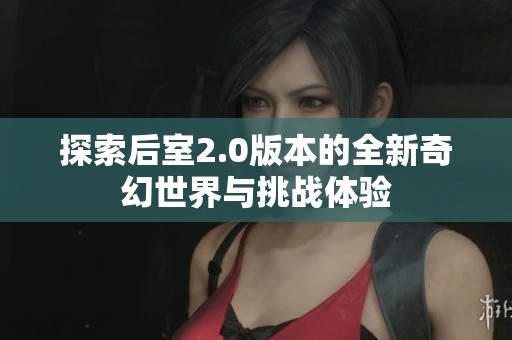 探索后室2.0版本的全新奇幻世界与挑战体验