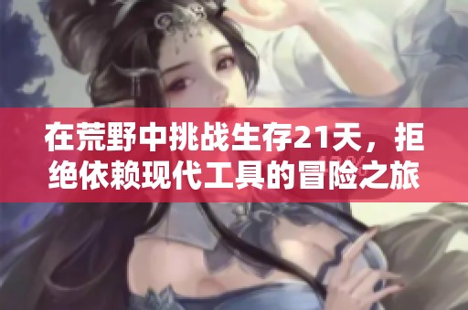 在荒野中挑战生存21天，拒绝依赖现代工具的冒险之旅