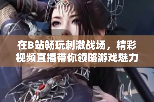 在B站畅玩刺激战场，精彩视频直播带你领略游戏魅力