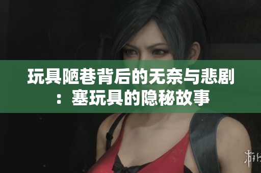 玩具陋巷背后的无奈与悲剧：塞玩具的隐秘故事