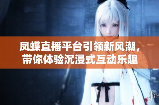 凤蝶直播平台引领新风潮，带你体验沉浸式互动乐趣
