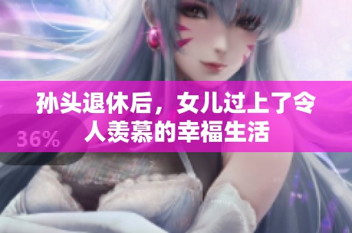 孙头退休后，女儿过上了令人羡慕的幸福生活