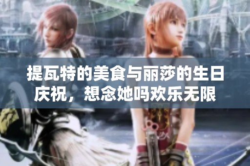 提瓦特的美食与丽莎的生日庆祝，想念她吗欢乐无限