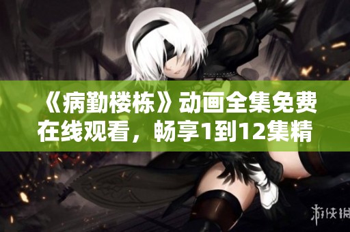 《病勤楼栋》动画全集免费在线观看，畅享1到12集精彩剧情