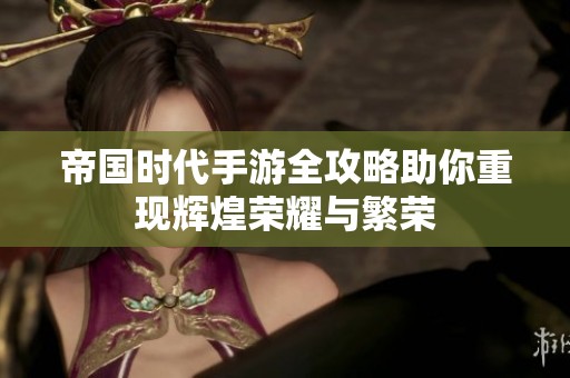 帝国时代手游全攻略助你重现辉煌荣耀与繁荣