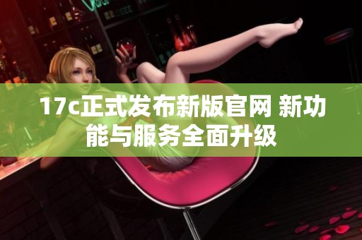 17c正式发布新版官网 新功能与服务全面升级