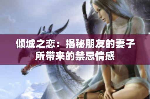 倾城之恋：揭秘朋友的妻子所带来的禁忌情感