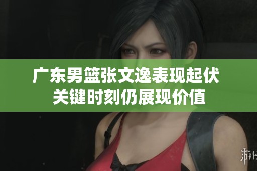 广东男篮张文逸表现起伏 关键时刻仍展现价值