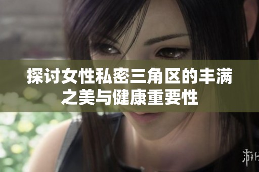 探讨女性私密三角区的丰满之美与健康重要性