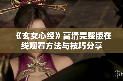 《玄女心经》高清完整版在线观看方法与技巧分享