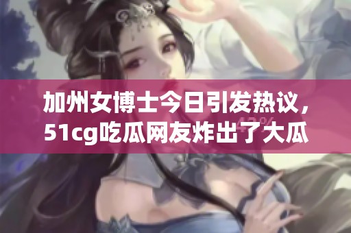 加州女博士今日引发热议，51cg吃瓜网友炸出了大瓜内幕