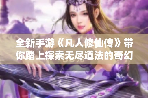全新手游《凡人修仙传》带你踏上探索无尽道法的奇幻冒险之旅