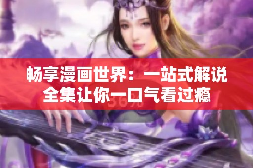 畅享漫画世界：一站式解说全集让你一口气看过瘾