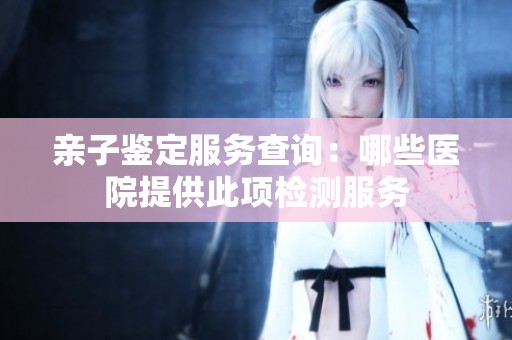 亲子鉴定服务查询：哪些医院提供此项检测服务