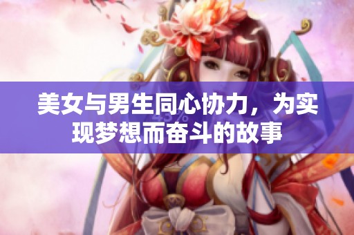 美女与男生同心协力，为实现梦想而奋斗的故事