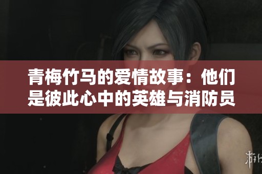 青梅竹马的爱情故事：他们是彼此心中的英雄与消防员