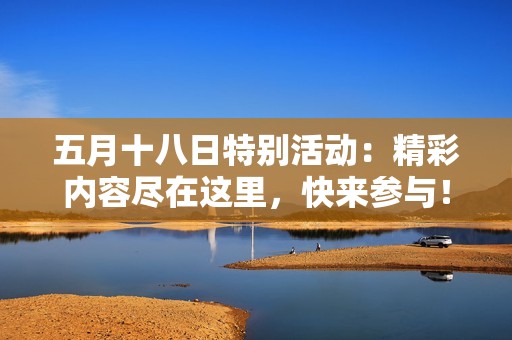 五月十八日特别活动：精彩内容尽在这里，快来参与！