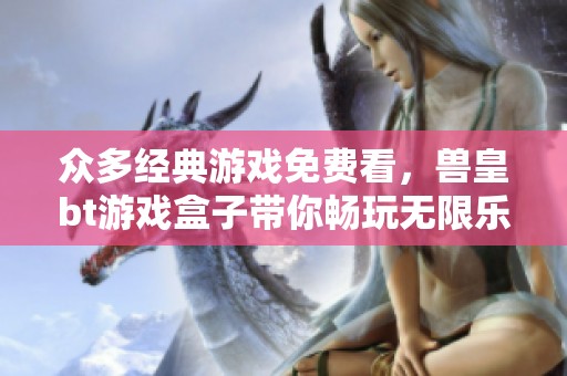 众多经典游戏免费看，兽皇bt游戏盒子带你畅玩无限乐趣
