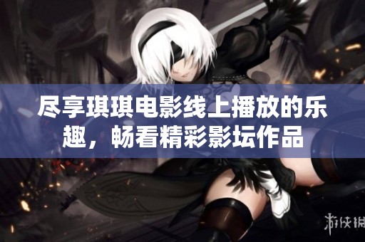尽享琪琪电影线上播放的乐趣，畅看精彩影坛作品