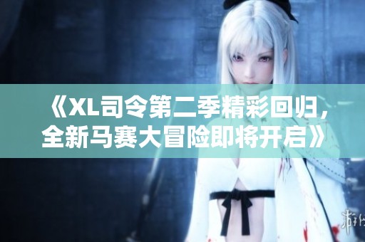 《XL司令第二季精彩回归，全新马赛大冒险即将开启》