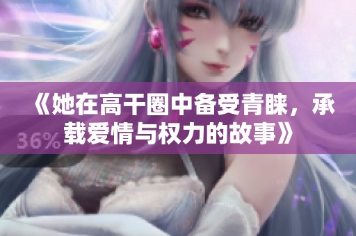 《她在高干圈中备受青睐，承载爱情与权力的故事》