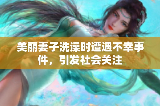 美丽妻子洗澡时遭遇不幸事件，引发社会关注