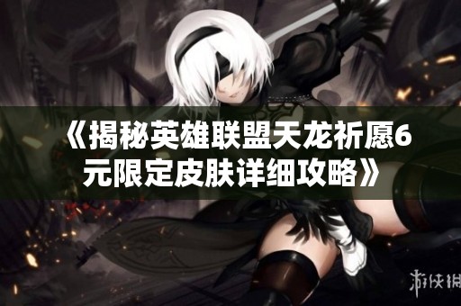 《揭秘英雄联盟天龙祈愿6元限定皮肤详细攻略》