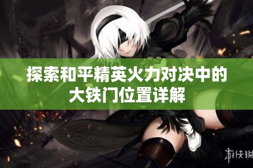 探索和平精英火力对决中的大铁门位置详解