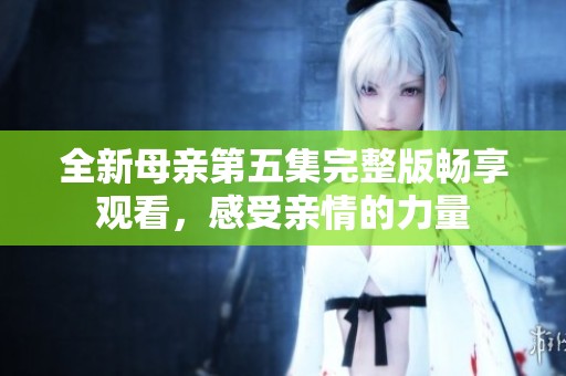 全新母亲第五集完整版畅享观看，感受亲情的力量