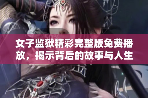 女子监狱精彩完整版免费播放，揭示背后的故事与人生考验