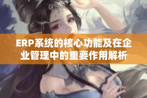 ERP系统的核心功能及在企业管理中的重要作用解析