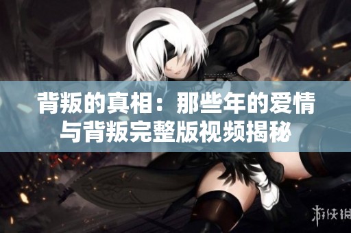 背叛的真相：那些年的爱情与背叛完整版视频揭秘