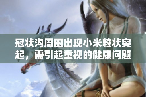 冠状沟周围出现小米粒状突起，需引起重视的健康问题