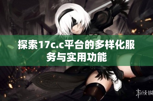 探索17c.c平台的多样化服务与实用功能