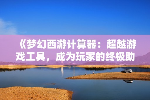 《梦幻西游计算器：超越游戏工具，成为玩家的终极助手》