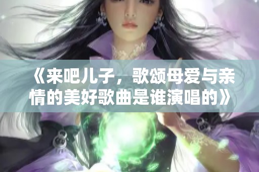 《来吧儿子，歌颂母爱与亲情的美好歌曲是谁演唱的》