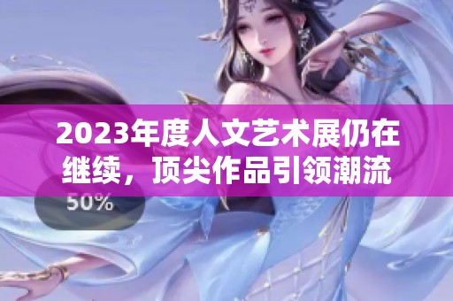 2023年度人文艺术展仍在继续，顶尖作品引领潮流
