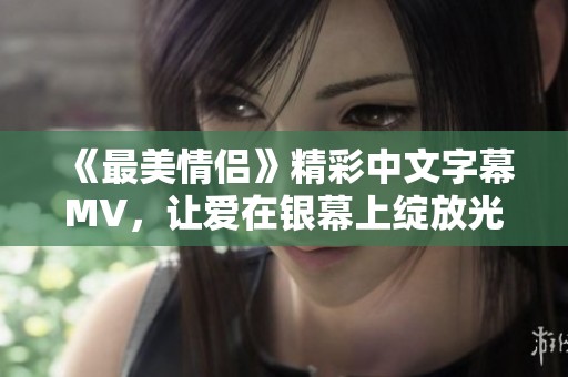 《最美情侣》精彩中文字幕MV，让爱在银幕上绽放光彩