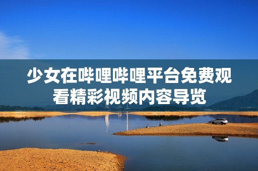 少女在哔哩哔哩平台免费观看精彩视频内容导览