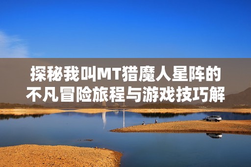 探秘我叫MT猎魔人星阵的不凡冒险旅程与游戏技巧解析