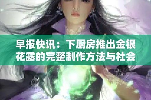 早报快讯：下厨房推出金银花露的完整制作方法与社会影响分析