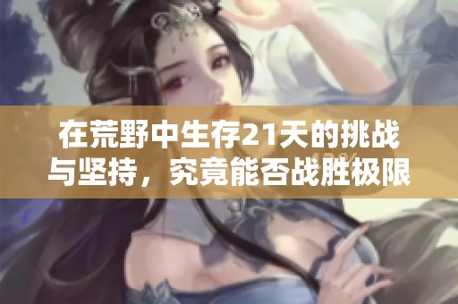 在荒野中生存21天的挑战与坚持，究竟能否战胜极限