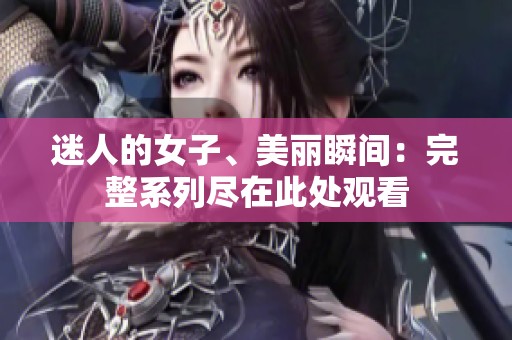迷人的女子、美丽瞬间：完整系列尽在此处观看
