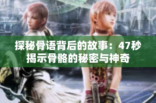 探秘骨语背后的故事：47秒揭示骨骼的秘密与神奇