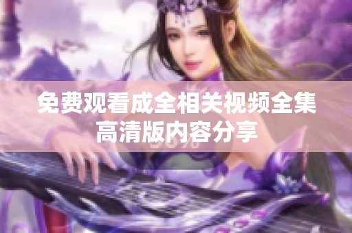免费观看成全相关视频全集高清版内容分享